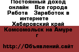 Постоянный доход онлайн - Все города Работа » Заработок в интернете   . Хабаровский край,Комсомольск-на-Амуре г.